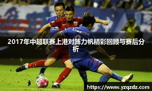 2017年中超联赛上港对阵力帆精彩回顾与赛后分析