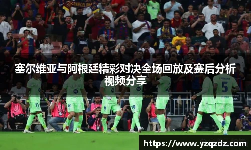 塞尔维亚与阿根廷精彩对决全场回放及赛后分析视频分享