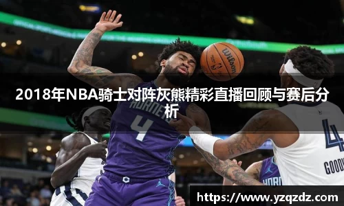 2018年NBA骑士对阵灰熊精彩直播回顾与赛后分析